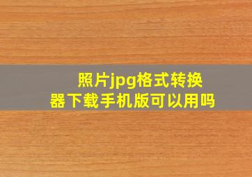 照片jpg格式转换器下载手机版可以用吗