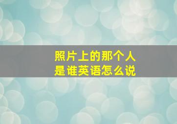 照片上的那个人是谁英语怎么说