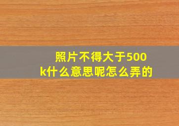 照片不得大于500k什么意思呢怎么弄的