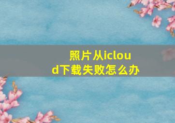 照片从icloud下载失败怎么办