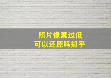 照片像素过低可以还原吗知乎