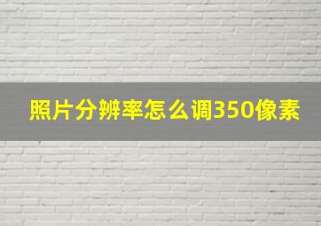 照片分辨率怎么调350像素