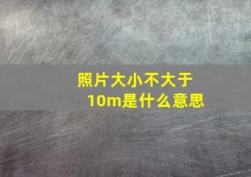 照片大小不大于10m是什么意思