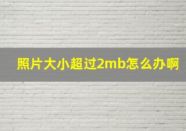 照片大小超过2mb怎么办啊