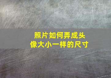 照片如何弄成头像大小一样的尺寸