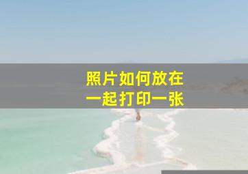 照片如何放在一起打印一张