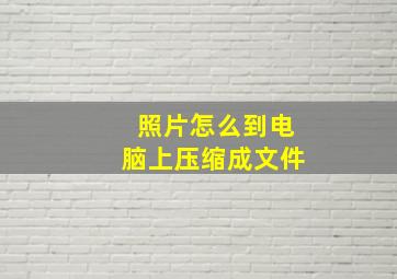 照片怎么到电脑上压缩成文件