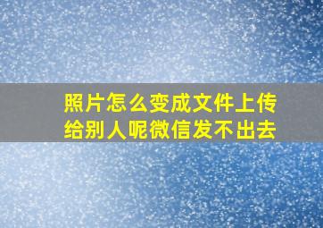 照片怎么变成文件上传给别人呢微信发不出去