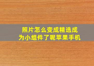 照片怎么变成精选成为小组件了呢苹果手机