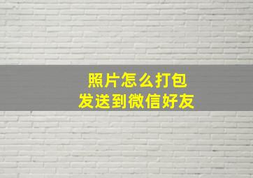 照片怎么打包发送到微信好友