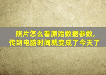 照片怎么看原始数据参数,传到电脑时间就变成了今天了