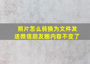 照片怎么转换为文件发送微信朋友圈内容不变了