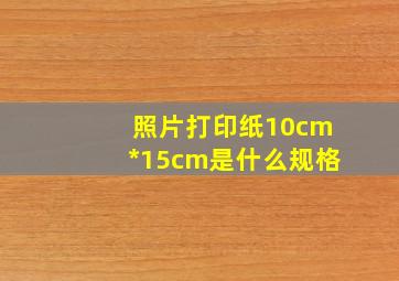 照片打印纸10cm*15cm是什么规格