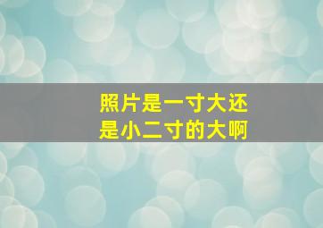 照片是一寸大还是小二寸的大啊