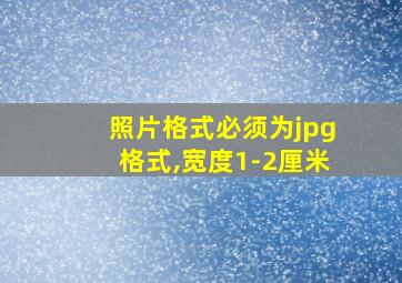 照片格式必须为jpg格式,宽度1-2厘米