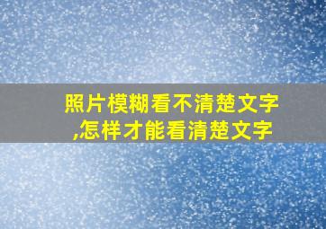 照片模糊看不清楚文字,怎样才能看清楚文字