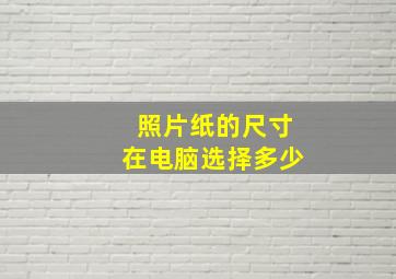 照片纸的尺寸在电脑选择多少