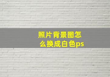 照片背景图怎么换成白色ps