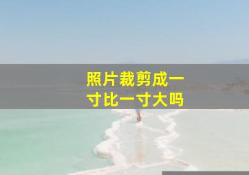 照片裁剪成一寸比一寸大吗