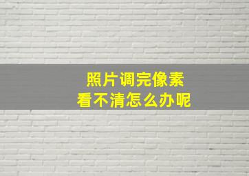 照片调完像素看不清怎么办呢