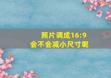 照片调成16:9会不会减小尺寸呢