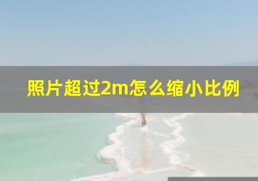 照片超过2m怎么缩小比例