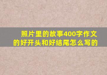 照片里的故事400字作文的好开头和好结尾怎么写的