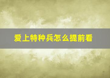 爱上特种兵怎么提前看