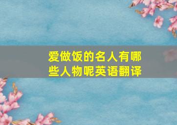 爱做饭的名人有哪些人物呢英语翻译