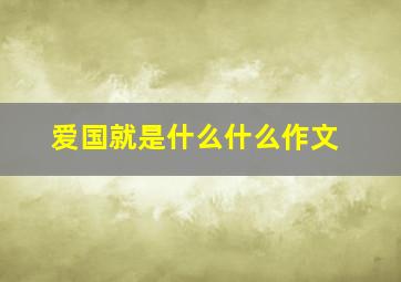 爱国就是什么什么作文