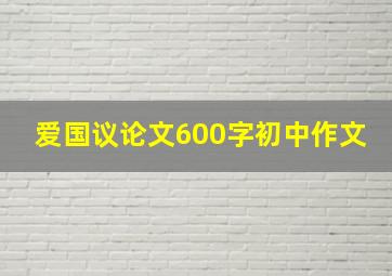 爱国议论文600字初中作文