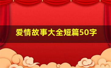 爱情故事大全短篇50字