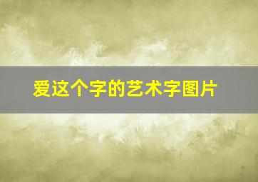 爱这个字的艺术字图片