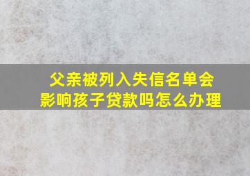 父亲被列入失信名单会影响孩子贷款吗怎么办理