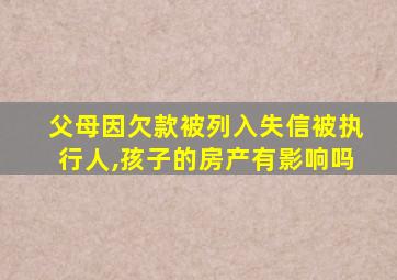 父母因欠款被列入失信被执行人,孩子的房产有影响吗