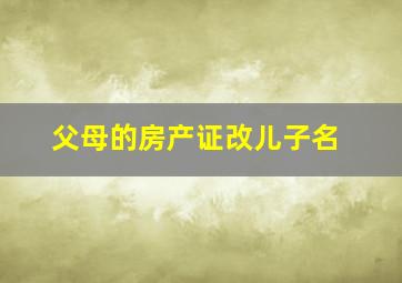 父母的房产证改儿子名