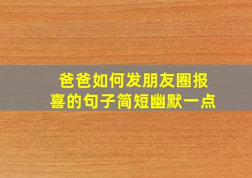 爸爸如何发朋友圈报喜的句子简短幽默一点