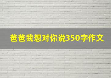 爸爸我想对你说350字作文