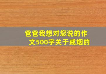 爸爸我想对您说的作文500字关于戒烟的