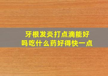 牙根发炎打点滴能好吗吃什么药好得快一点