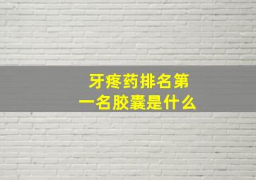 牙疼药排名第一名胶囊是什么