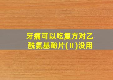 牙痛可以吃复方对乙酰氨基酚片(Ⅱ)没用