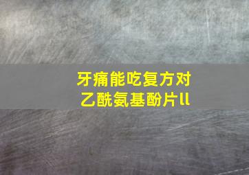 牙痛能吃复方对乙酰氨基酚片ll