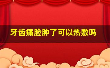 牙齿痛脸肿了可以热敷吗