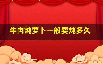 牛肉炖萝卜一般要炖多久