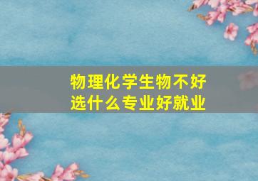 物理化学生物不好选什么专业好就业