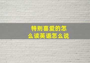 特别喜爱的怎么读英语怎么说