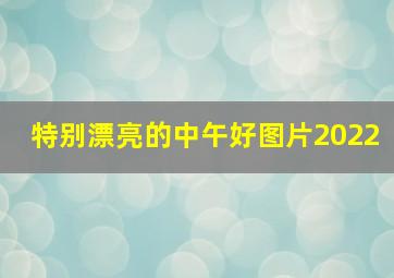 特别漂亮的中午好图片2022