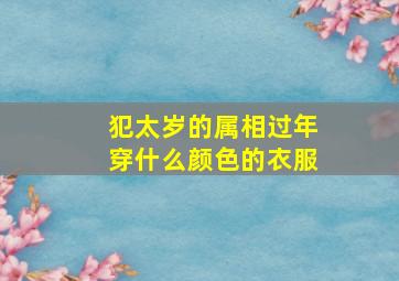 犯太岁的属相过年穿什么颜色的衣服