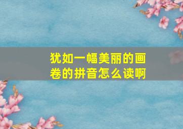 犹如一幅美丽的画卷的拼音怎么读啊